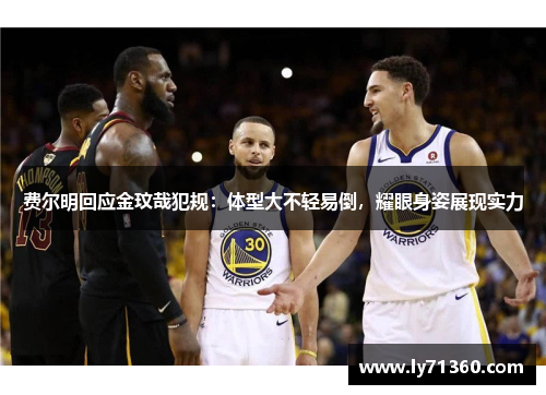 费尔明回应金玟哉犯规：体型大不轻易倒，耀眼身姿展现实力